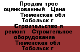 Продам трос оцинкованный › Цена ­ 2 500 - Тюменская обл., Тобольск г. Строительство и ремонт » Строительное оборудование   . Тюменская обл.,Тобольск г.